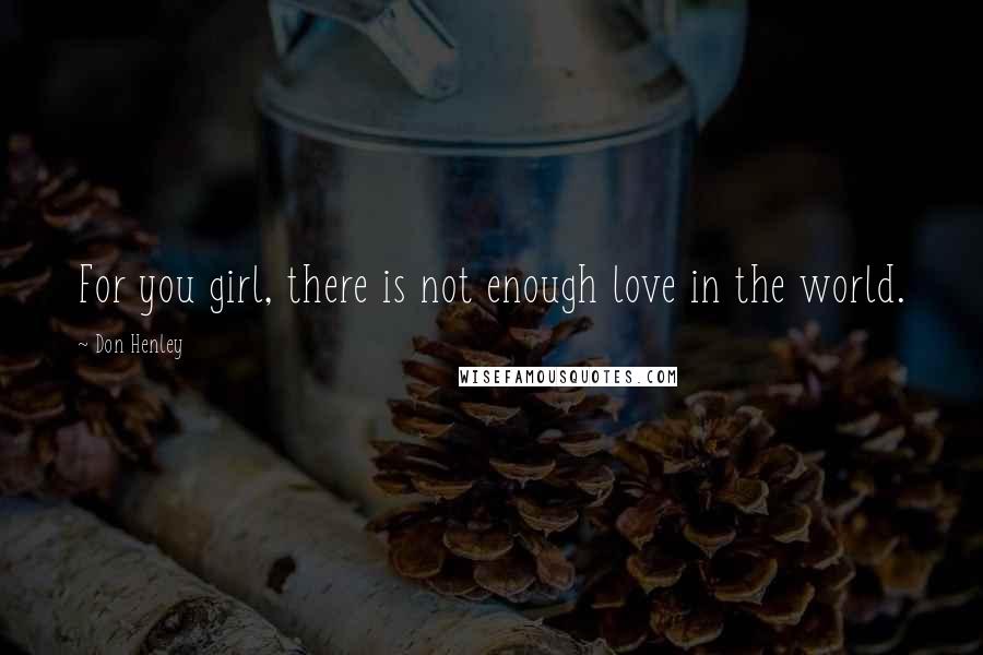 Don Henley quotes: For you girl, there is not enough love in the world.