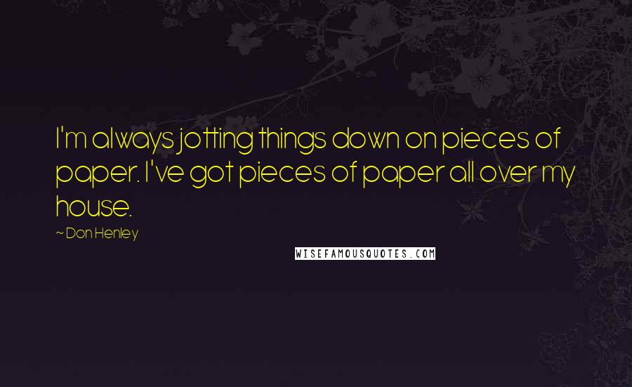 Don Henley quotes: I'm always jotting things down on pieces of paper. I've got pieces of paper all over my house.