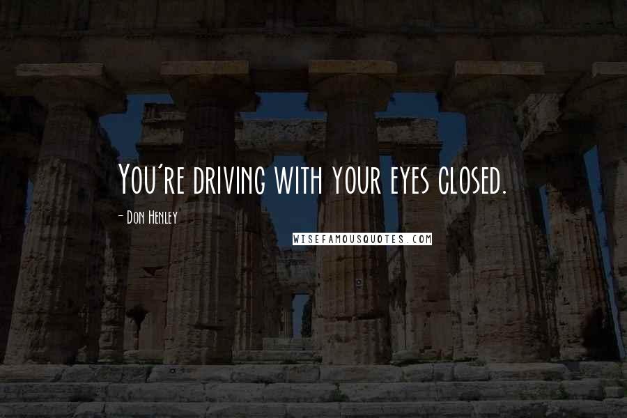 Don Henley quotes: You're driving with your eyes closed.