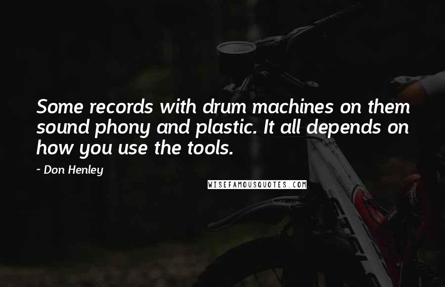 Don Henley quotes: Some records with drum machines on them sound phony and plastic. It all depends on how you use the tools.