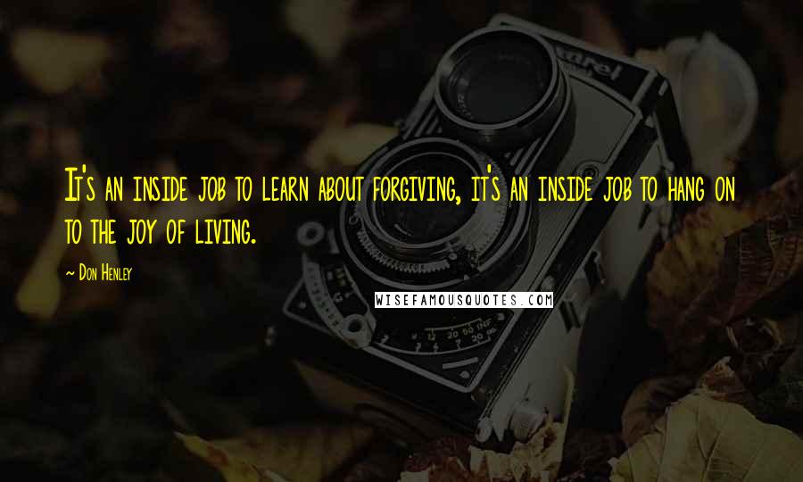 Don Henley quotes: It's an inside job to learn about forgiving, it's an inside job to hang on to the joy of living.