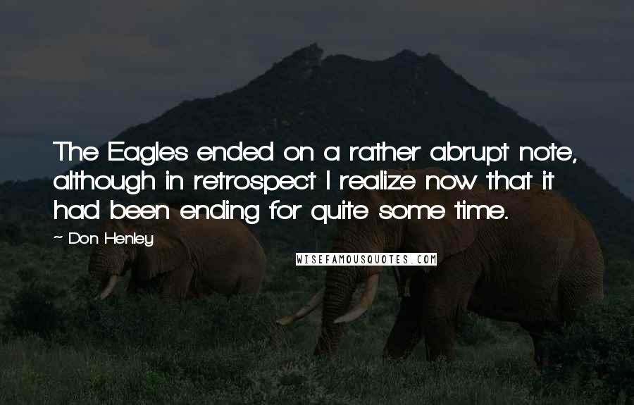 Don Henley quotes: The Eagles ended on a rather abrupt note, although in retrospect I realize now that it had been ending for quite some time.