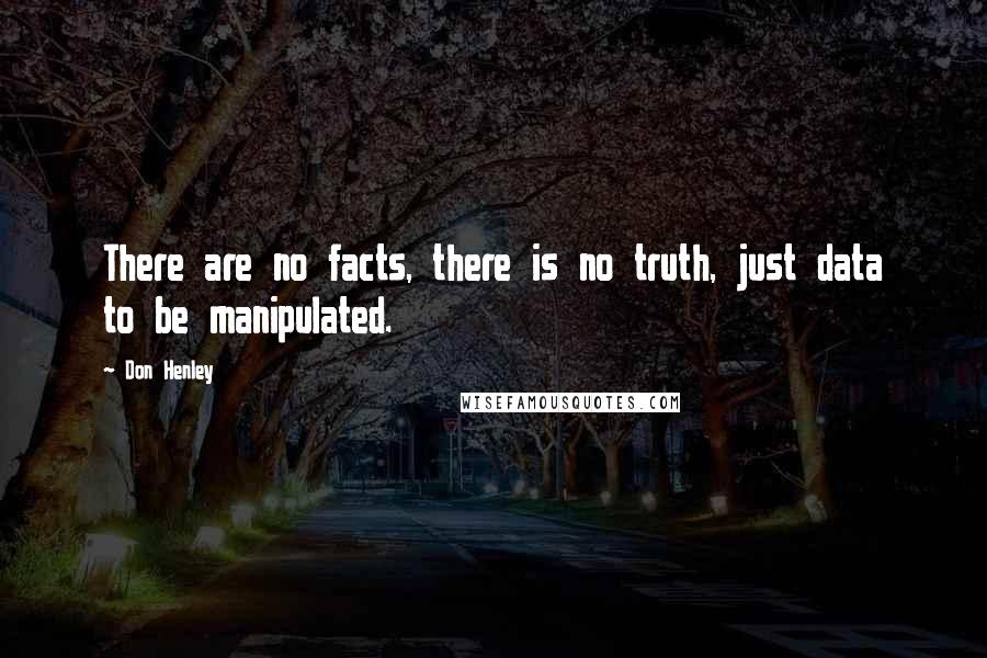 Don Henley quotes: There are no facts, there is no truth, just data to be manipulated.