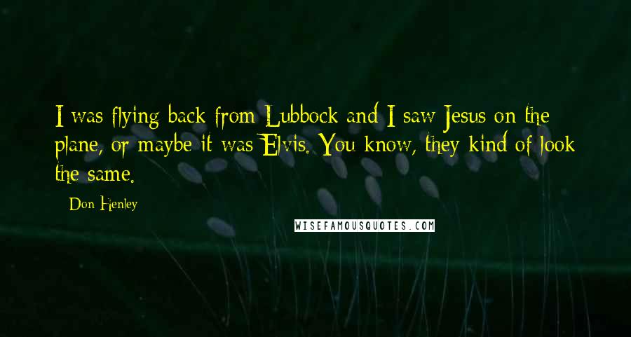 Don Henley quotes: I was flying back from Lubbock and I saw Jesus on the plane, or maybe it was Elvis. You know, they kind of look the same.