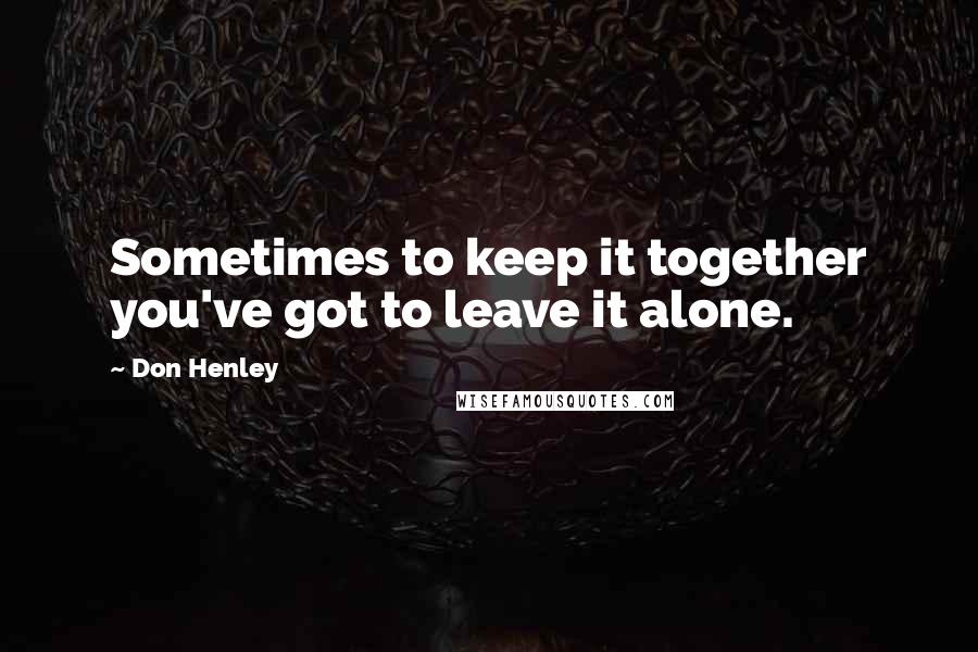 Don Henley quotes: Sometimes to keep it together you've got to leave it alone.