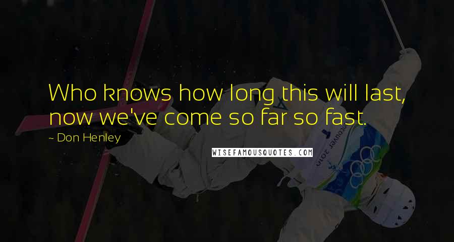 Don Henley quotes: Who knows how long this will last, now we've come so far so fast.