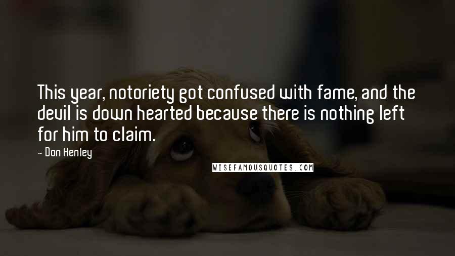 Don Henley quotes: This year, notoriety got confused with fame, and the devil is down hearted because there is nothing left for him to claim.