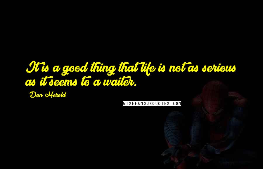 Don Herold quotes: It is a good thing that life is not as serious as it seems to a waiter.