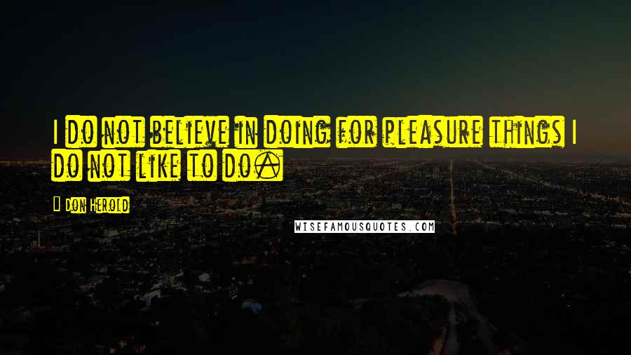 Don Herold quotes: I do not believe in doing for pleasure things I do not like to do.