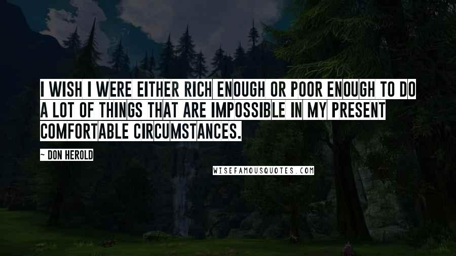 Don Herold quotes: I wish I were either rich enough or poor enough to do a lot of things that are impossible in my present comfortable circumstances.