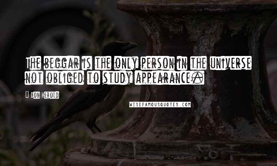 Don Herold quotes: The beggar is the only person in the universe not obliged to study appearance.