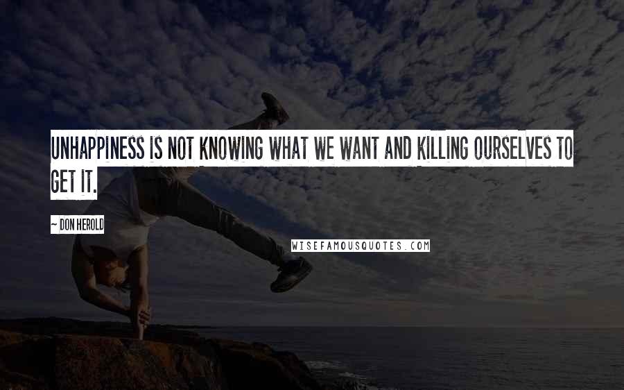 Don Herold quotes: Unhappiness is not knowing what we want and killing ourselves to get it.