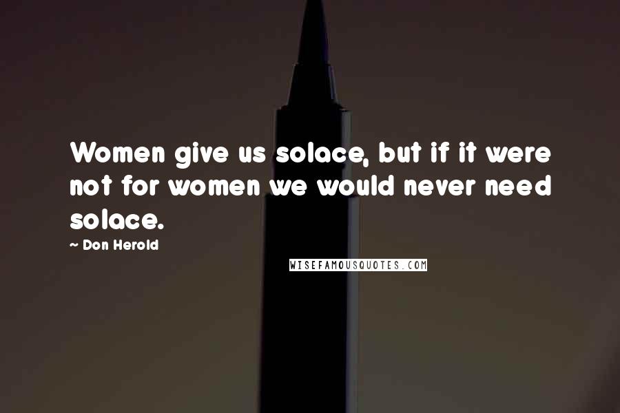 Don Herold quotes: Women give us solace, but if it were not for women we would never need solace.