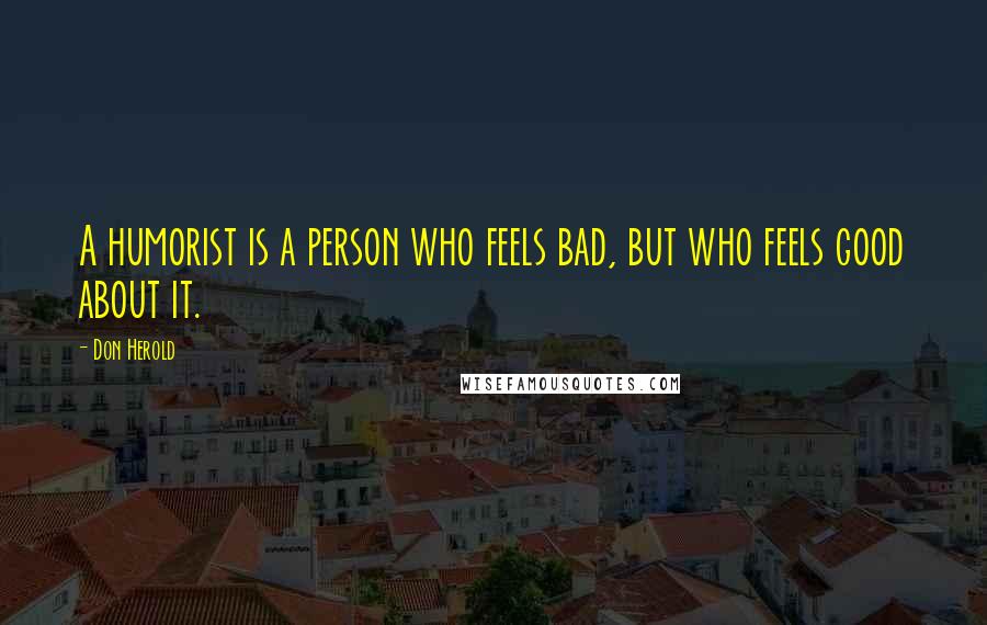 Don Herold quotes: A humorist is a person who feels bad, but who feels good about it.