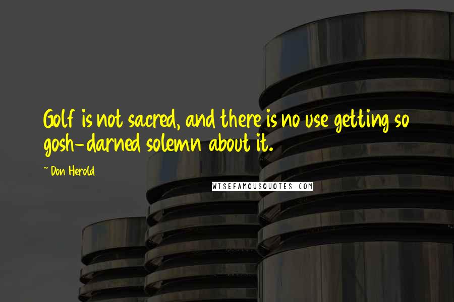 Don Herold quotes: Golf is not sacred, and there is no use getting so gosh-darned solemn about it.