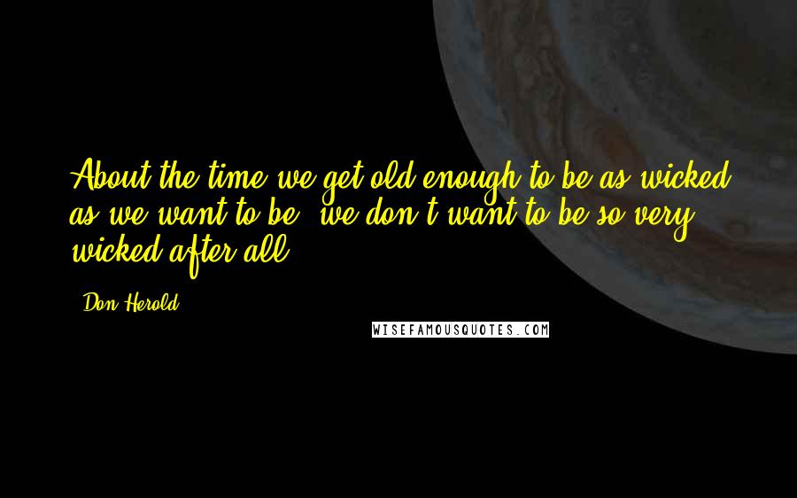 Don Herold quotes: About the time we get old enough to be as wicked as we want to be, we don't want to be so very wicked after all.