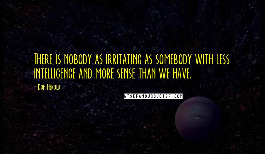 Don Herold quotes: There is nobody as irritating as somebody with less intelligence and more sense than we have.