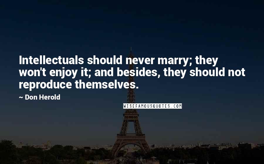 Don Herold quotes: Intellectuals should never marry; they won't enjoy it; and besides, they should not reproduce themselves.