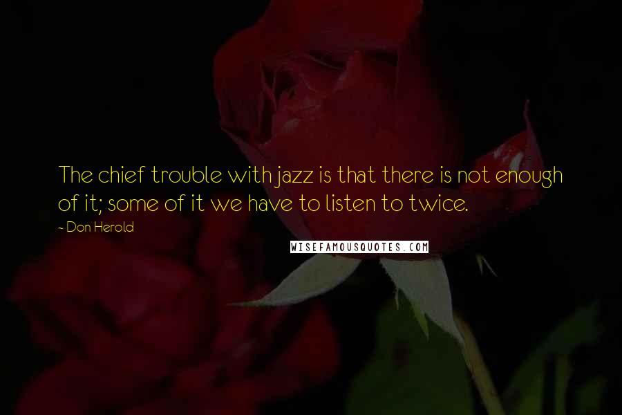 Don Herold quotes: The chief trouble with jazz is that there is not enough of it; some of it we have to listen to twice.