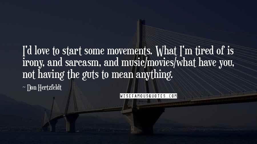 Don Hertzfeldt quotes: I'd love to start some movements. What I'm tired of is irony, and sarcasm, and music/movies/what have you, not having the guts to mean anything.