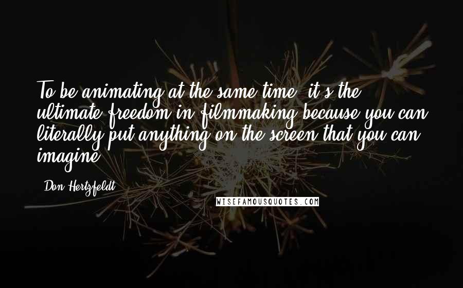Don Hertzfeldt quotes: To be animating at the same time, it's the ultimate freedom in filmmaking because you can literally put anything on the screen that you can imagine.