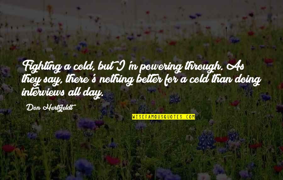 Don Hertzfeldt Quotes By Don Hertzfeldt: Fighting a cold, but I'm powering through. As Don Hertzfeldt Quotes By Don Hertzfeldt: Fighting a cold, but I'm powering through. As