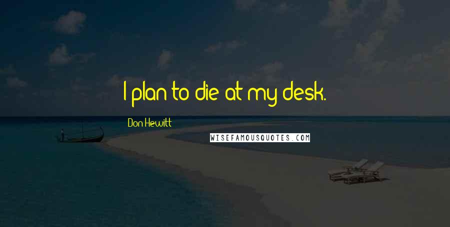 Don Hewitt quotes: I plan to die at my desk.