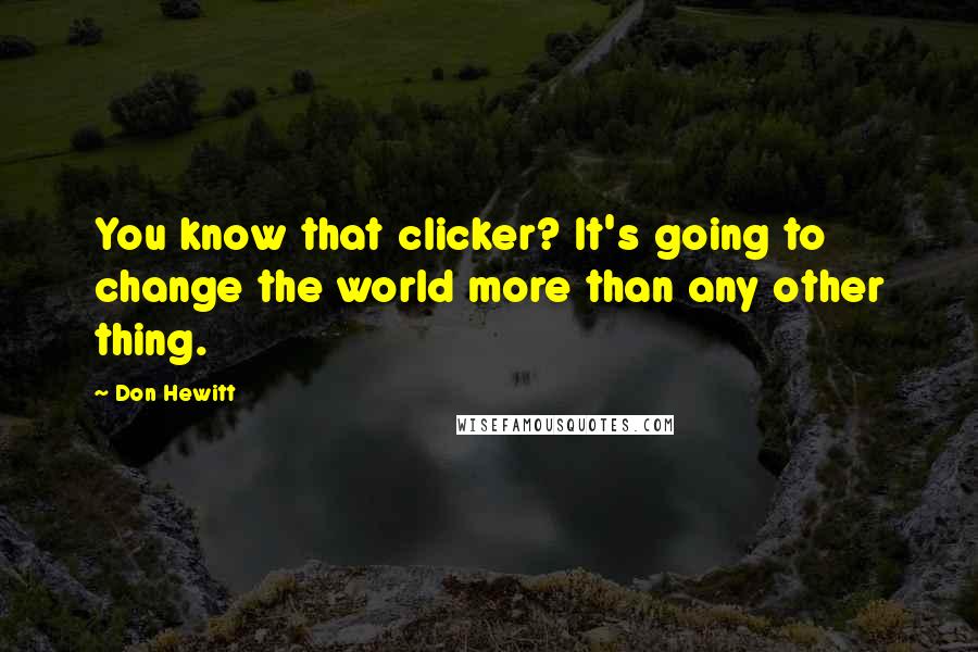 Don Hewitt quotes: You know that clicker? It's going to change the world more than any other thing.