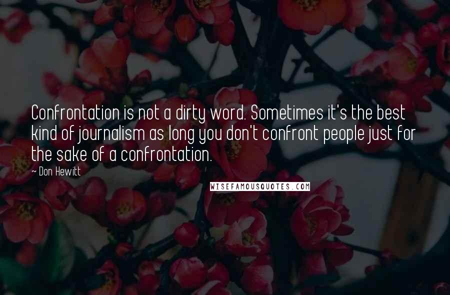 Don Hewitt quotes: Confrontation is not a dirty word. Sometimes it's the best kind of journalism as long you don't confront people just for the sake of a confrontation.