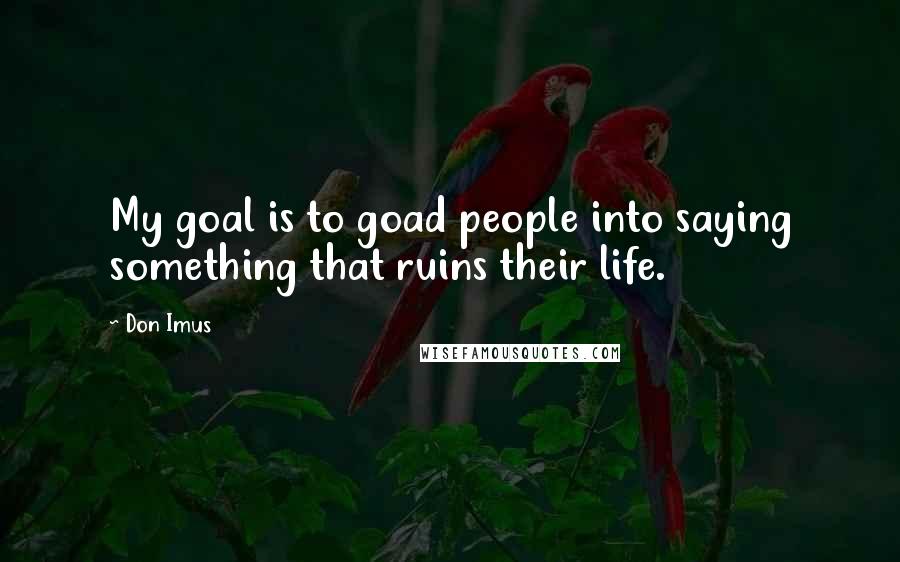 Don Imus quotes: My goal is to goad people into saying something that ruins their life.