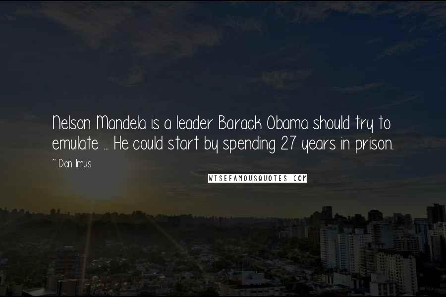 Don Imus quotes: Nelson Mandela is a leader Barack Obama should try to emulate ... He could start by spending 27 years in prison.