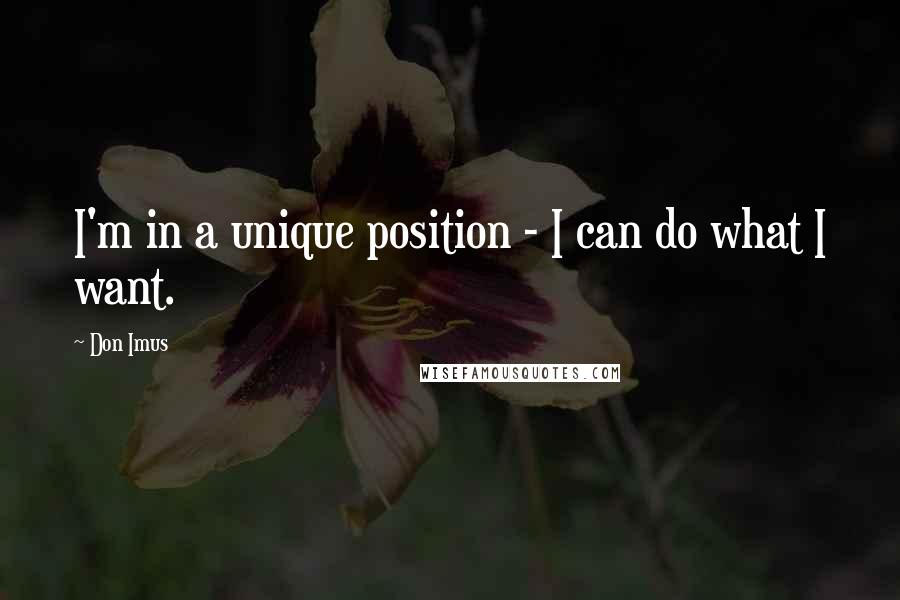 Don Imus quotes: I'm in a unique position - I can do what I want.