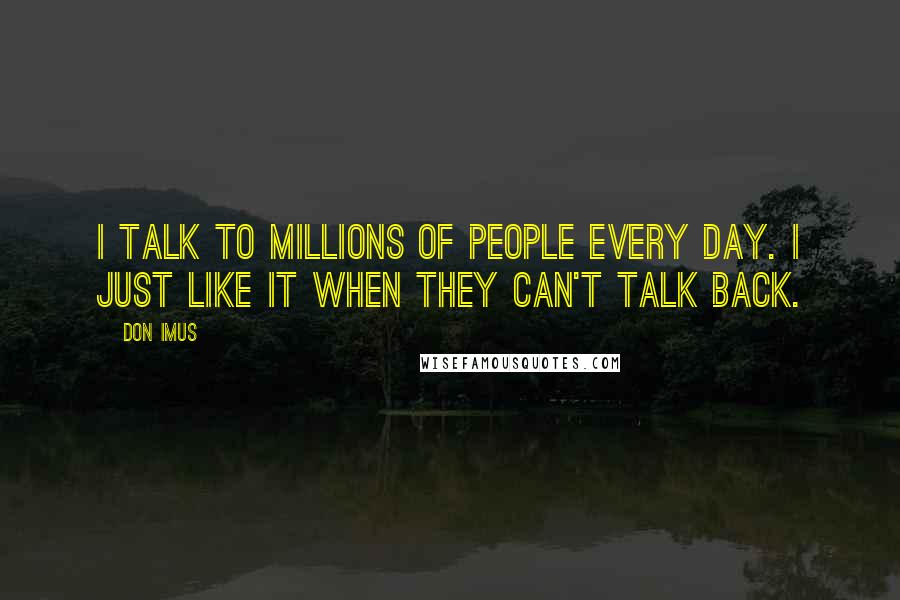 Don Imus quotes: I talk to millions of people every day. I just like it when they can't talk back.