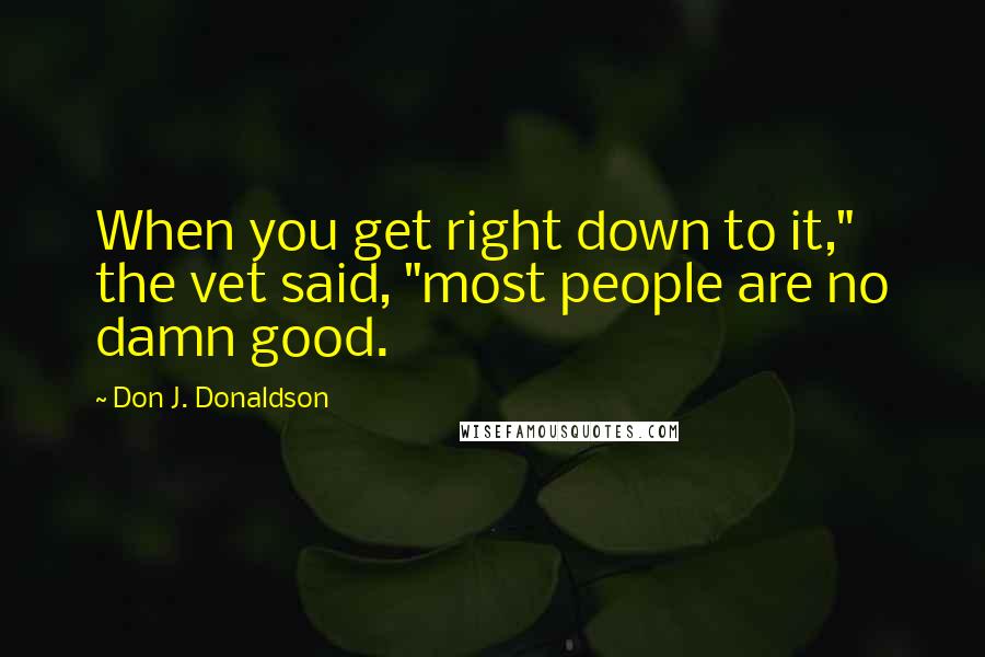 Don J. Donaldson quotes: When you get right down to it," the vet said, "most people are no damn good.