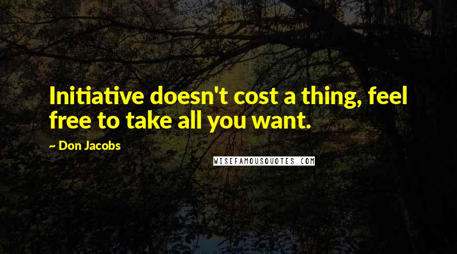 Don Jacobs quotes: Initiative doesn't cost a thing, feel free to take all you want.