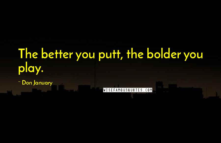 Don January quotes: The better you putt, the bolder you play.