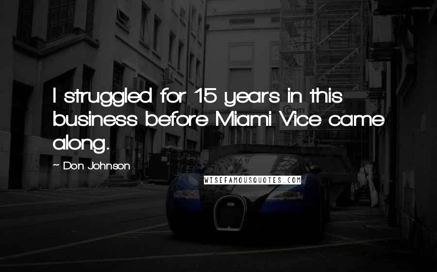 Don Johnson quotes: I struggled for 15 years in this business before Miami Vice came along.