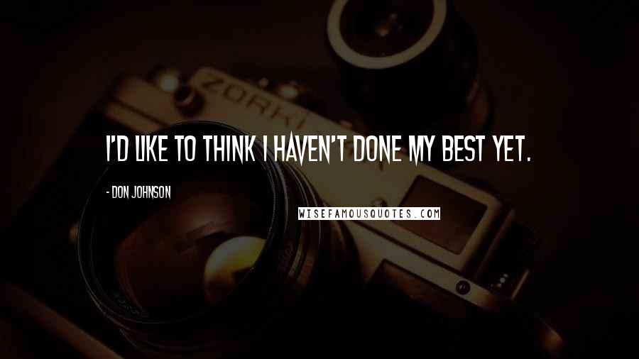 Don Johnson quotes: I'd like to think I haven't done my best yet.