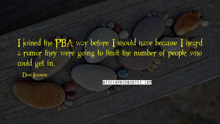 Don Johnson quotes: I joined the PBA way before I should have because I heard a rumor they were going to limit the number of people who could get in.
