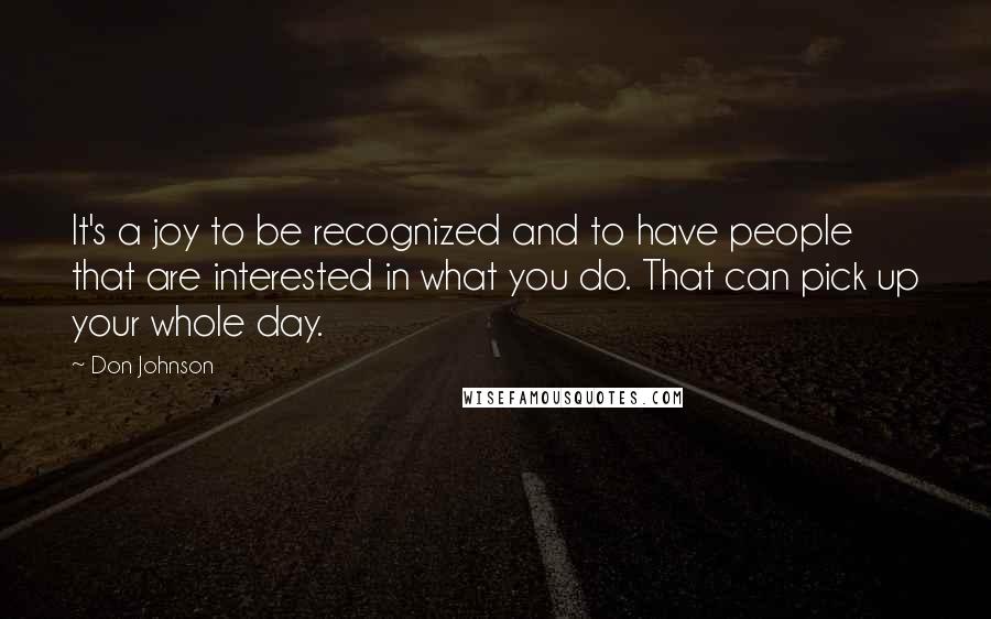 Don Johnson quotes: It's a joy to be recognized and to have people that are interested in what you do. That can pick up your whole day.