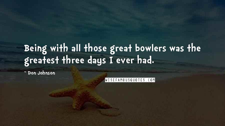 Don Johnson quotes: Being with all those great bowlers was the greatest three days I ever had.