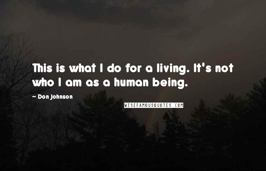 Don Johnson quotes: This is what I do for a living. It's not who I am as a human being.