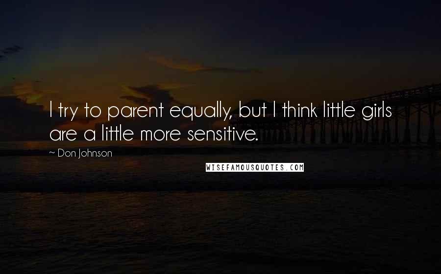 Don Johnson quotes: I try to parent equally, but I think little girls are a little more sensitive.