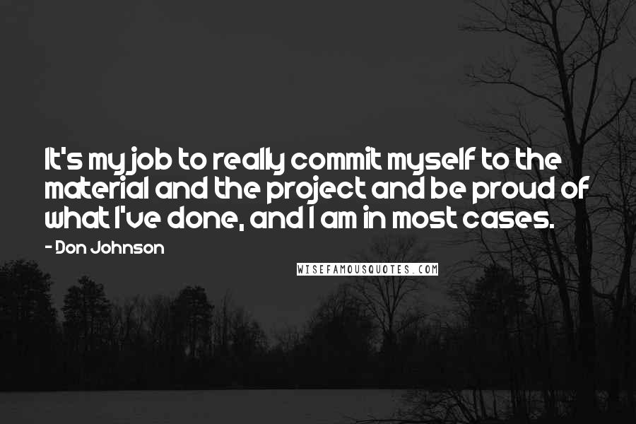 Don Johnson quotes: It's my job to really commit myself to the material and the project and be proud of what I've done, and I am in most cases.