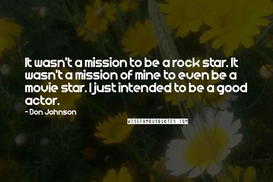 Don Johnson quotes: It wasn't a mission to be a rock star. It wasn't a mission of mine to even be a movie star. I just intended to be a good actor.