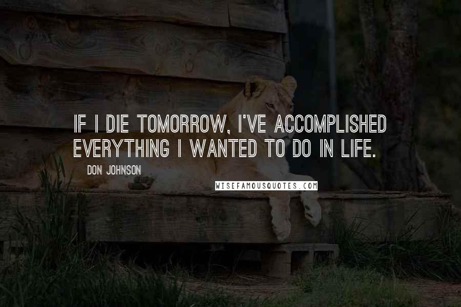 Don Johnson quotes: If I die tomorrow, I've accomplished everything I wanted to do in life.