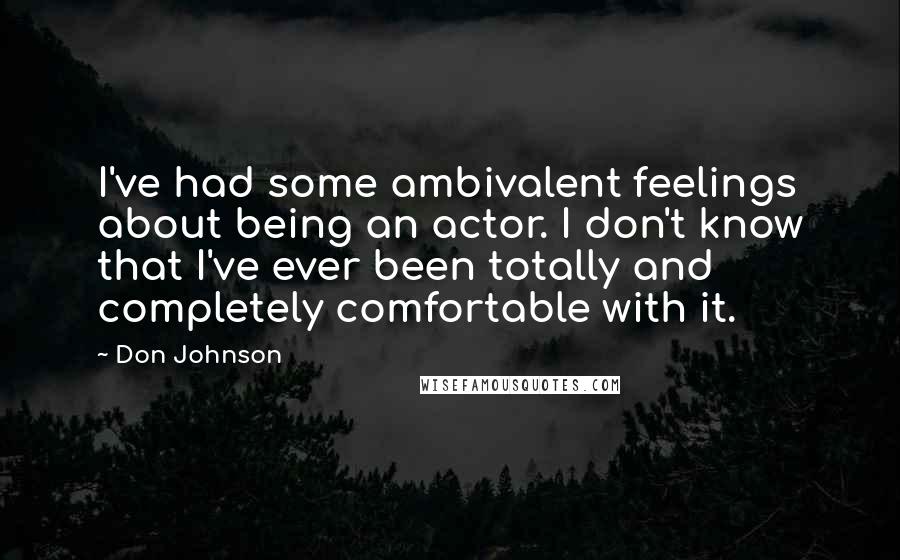 Don Johnson quotes: I've had some ambivalent feelings about being an actor. I don't know that I've ever been totally and completely comfortable with it.