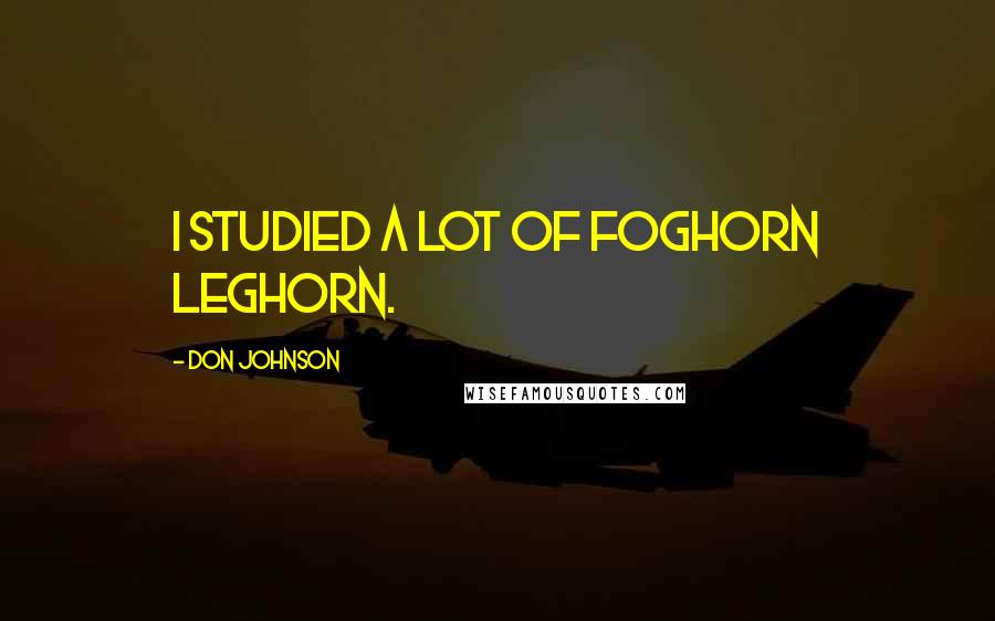 Don Johnson quotes: I studied a lot of Foghorn Leghorn.