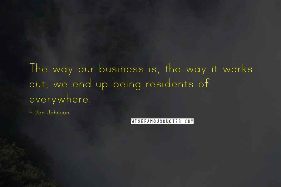 Don Johnson quotes: The way our business is, the way it works out, we end up being residents of everywhere.