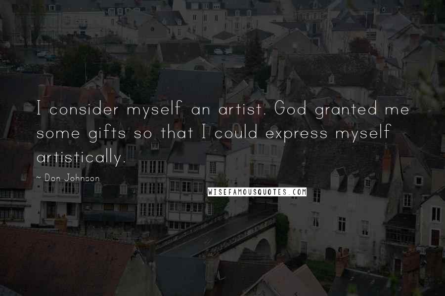 Don Johnson quotes: I consider myself an artist. God granted me some gifts so that I could express myself artistically.